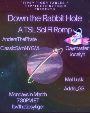 A space background with stars. The purple text says, Tipsy Tiger Tables/ttv/thetipsytiger presents Down the Rabbit Hole, A TSL Sci Fi Romp. AndersThePirate, ClassicSamNYGN, MelLusk, Addie_GS, Gaymaster: Jocelyn. Mondays in March 7:30pm ET ttv/thetipsytiger