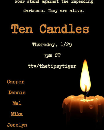 Text says, "Four stand against the impending darkness. They are alive. Ten Candles. Thursday, 1/29 7pm CT ttv/thetipsytiger. Casper, Dennis, Mel, Mika, Jocelyn. The font is yellow and orange. The backdrop is black. There is an image of a lit candle with or