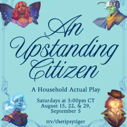 A turquoise background with dark blue motifs on the sides with leaves and swirls. Text says, "An Upstanding Citizen, A House Hold Actual Play, Saturdays at 3:00pm CT August 15, 22, & 29, September 5, ttv/thetipsytiger. Art from top left clockwise: a Black